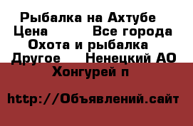 Рыбалка на Ахтубе › Цена ­ 500 - Все города Охота и рыбалка » Другое   . Ненецкий АО,Хонгурей п.